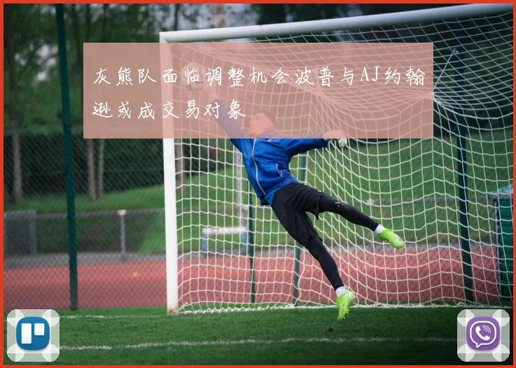 灰熊队面临调整机会波普与AJ约翰逊或成交易对象