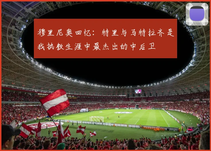 穆里尼奥回忆：特里与马特拉齐是我执教生涯中最杰出的中后卫