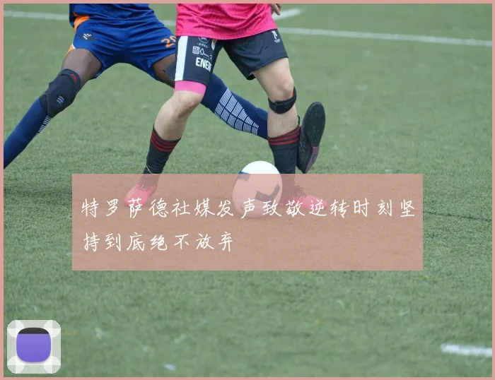 特罗萨德社媒发声致敬逆转时刻坚持到底绝不放弃