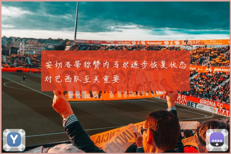 安切洛蒂称赞内马尔逐步恢复状态对巴西队至关重要