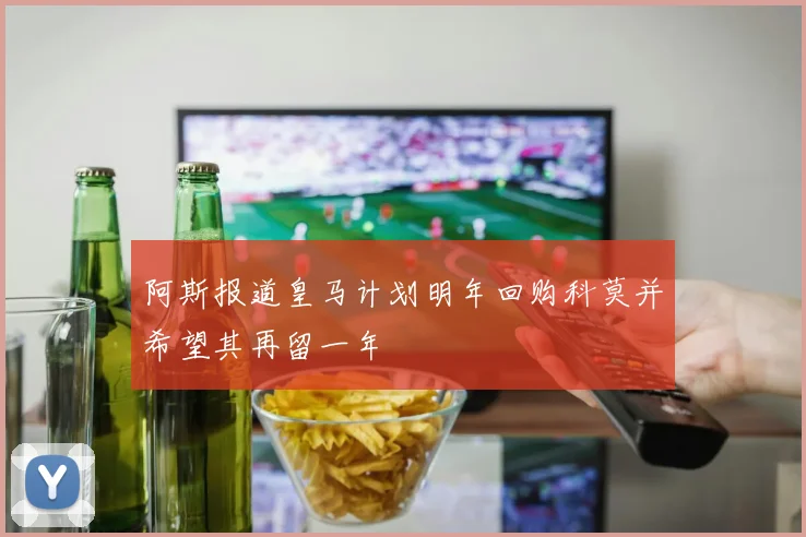 阿斯报道皇马计划明年回购科莫并希望其再留一年