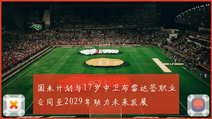 国米计划与17岁中卫布雷达签职业合同至2029年助力未来发展