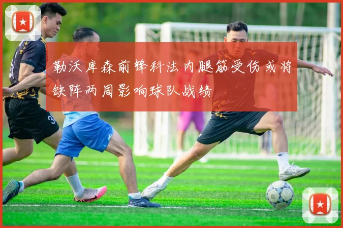 勒沃库森前锋科法内腿筋受伤或将缺阵两周影响球队战绩