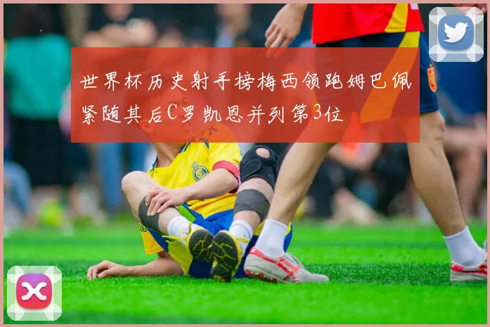 世界杯历史射手榜梅西领跑姆巴佩紧随其后C罗凯恩并列第3位