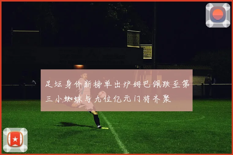 足坛身价新榜单出炉姆巴佩跌至第三小蜘蛛与九位亿元门将齐聚