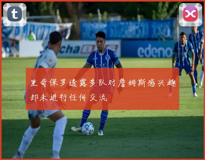 里奇保罗透露多队对詹姆斯感兴趣却未进行任何交流