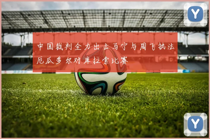 中国裁判全力出击马宁与周飞执法厄瓜多尔对库拉索比赛