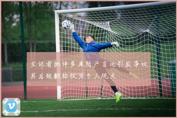 女记者批评多库陪产言论引发争议其后致歉称仅为个人观点
