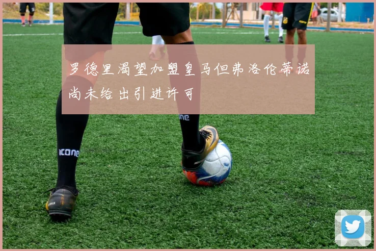 罗德里渴望加盟皇马但弗洛伦蒂诺尚未给出引进许可