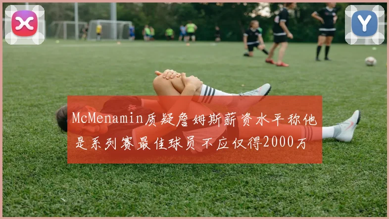 McMenamin质疑詹姆斯薪资水平称他是系列赛最佳球员不应仅得2000万