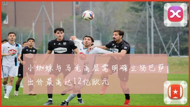 小蜘蛛与马竞高层需明确立场巴萨出价最高达12亿欧元