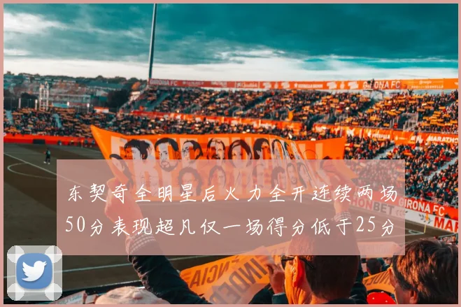 东契奇全明星后火力全开连续两场50分表现超凡仅一场得分低于25分