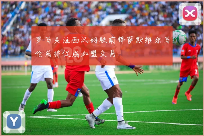 罗马关注西汉姆联前锋萨默维尔马伦或将促成加盟交易