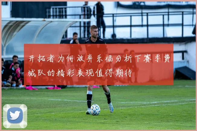 开拓者为何放弃乐福分析下赛季费城队的精彩表现值得期待
