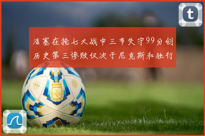 活塞在抢七大战中三节失守99分创历史第三惨败仅次于尼克斯和独行侠
