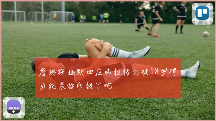 詹姆斯幽默回应弗拉格打破18岁得分纪录称印错了吧