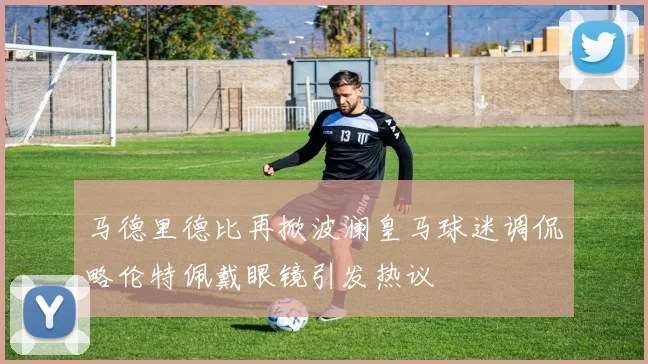 马德里德比再掀波澜皇马球迷调侃略伦特佩戴眼镜引发热议