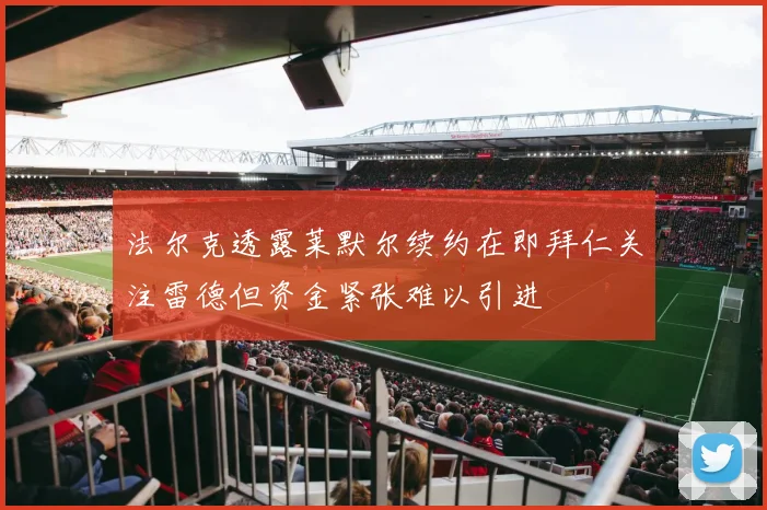 法尔克透露莱默尔续约在即拜仁关注雷德但资金紧张难以引进