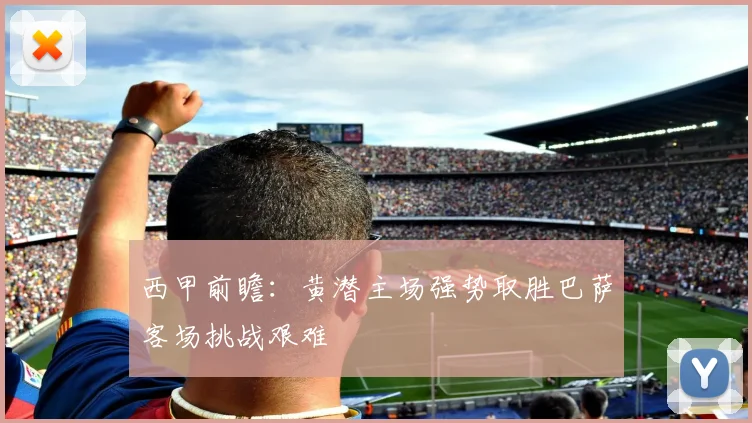 西甲前瞻：黄潜主场强势取胜巴萨客场挑战艰难