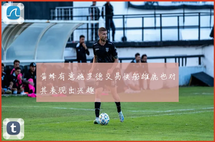 黄蜂有意施罗德交易快船雄鹿也对其表现出兴趣