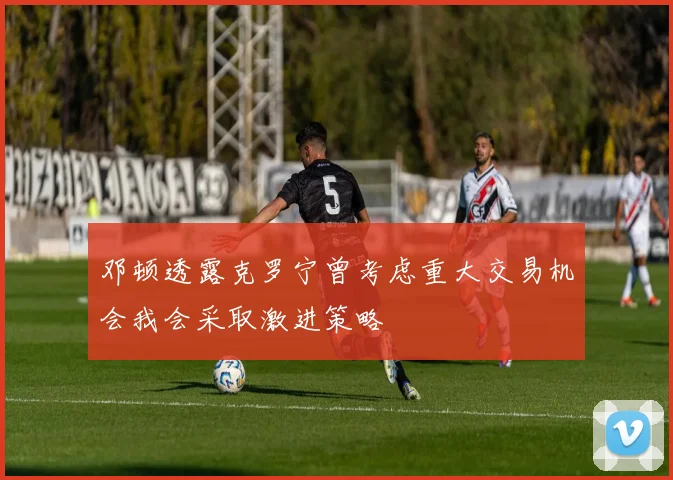 邓顿透露克罗宁曾考虑重大交易机会我会采取激进策略