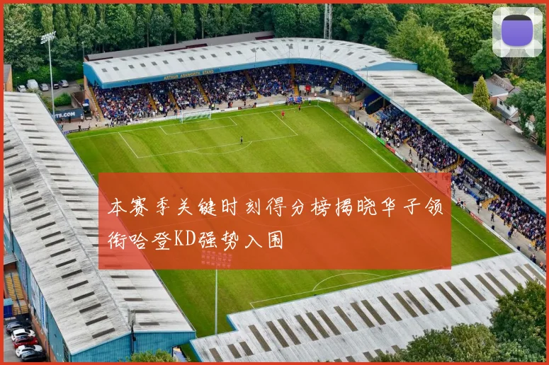 本赛季关键时刻得分榜揭晓华子领衔哈登KD强势入围