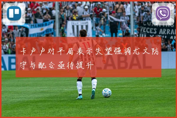 卡卢卢对平局表示失望强调尤文防守与配合亟待提升