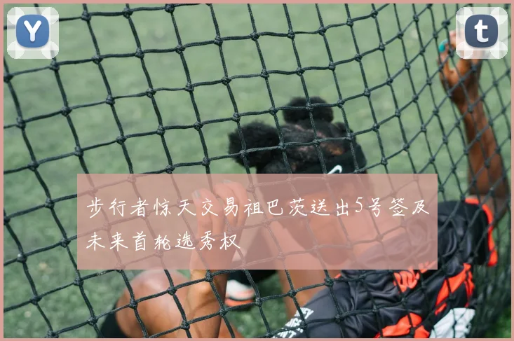 步行者惊天交易祖巴茨送出5号签及未来首轮选秀权
