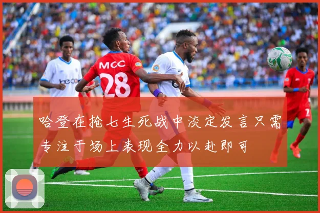哈登在抢七生死战中淡定发言只需专注于场上表现全力以赴即可