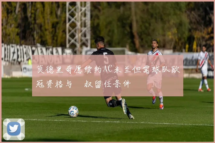 莫德里奇愿续约AC米兰但需球队欧冠资格与囧叔留任条件