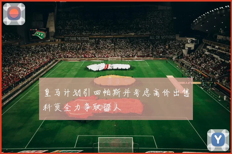 皇马计划引回帕斯并考虑高价出售科莫全力争取留人