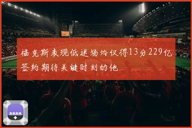 福克斯表现低迷场均仅得13分229亿签约期待关键时刻的他