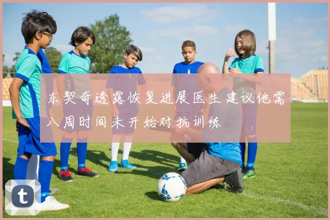 东契奇透露恢复进展医生建议他需八周时间未开始对抗训练