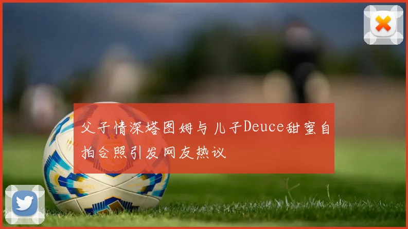 父子情深塔图姆与儿子Deuce甜蜜自拍合照引发网友热议