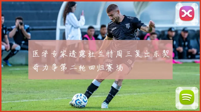 医学专家透露杜兰特周三复出东契奇力争第二轮回归赛场