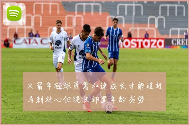 火箭年轻球员需加速成长才能追赶马刺核心但现状却显年龄劣势