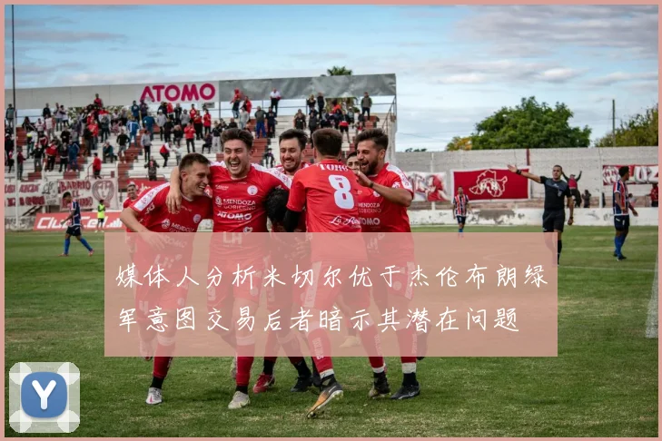 媒体人分析米切尔优于杰伦布朗绿军意图交易后者暗示其潜在问题