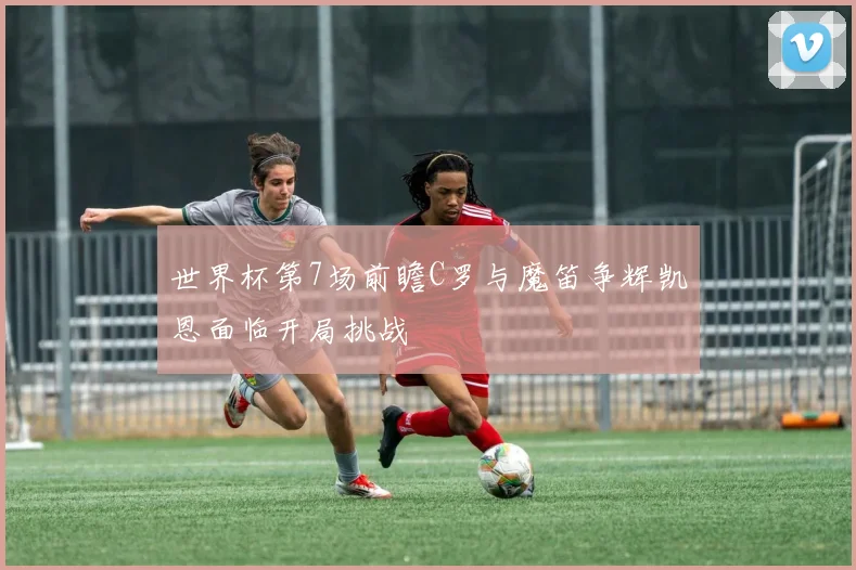 世界杯第7场前瞻C罗与魔笛争辉凯恩面临开局挑战