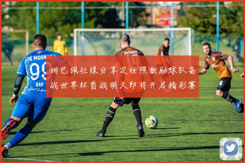 姆巴佩社媒分享定妆照激励球队备战世界杯首战明天即将开启精彩赛事